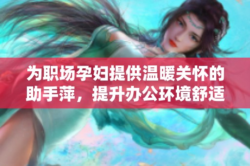 为职场孕妇提供温暖关怀的助手萍，提升办公环境舒适度