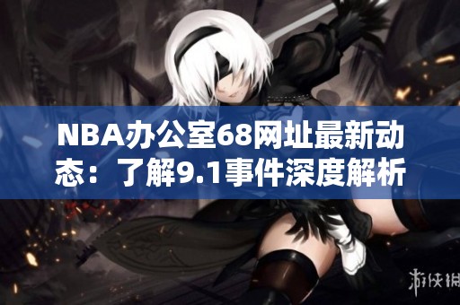 NBA办公室68网址最新动态：了解9.1事件深度解析与讨论