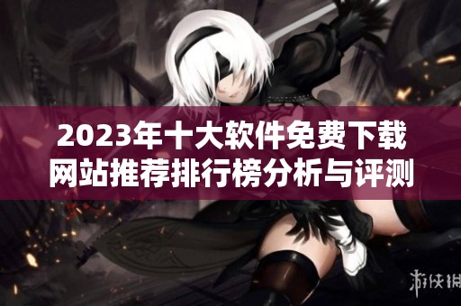 2023年十大软件免费下载网站推荐排行榜分析与评测