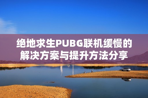 绝地求生PUBG联机缓慢的解决方案与提升方法分享