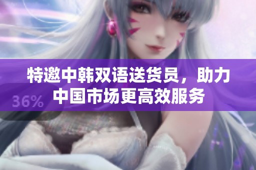 特邀中韩双语送货员，助力中国市场更高效服务