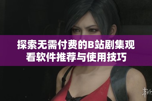 探索无需付费的B站剧集观看软件推荐与使用技巧