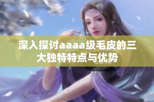 深入探讨aaaa级毛皮的三大独特特点与优势