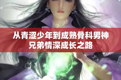 从青涩少年到成熟骨科男神兄弟情深成长之路