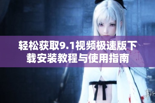 轻松获取9.1视频极速版下载安装教程与使用指南