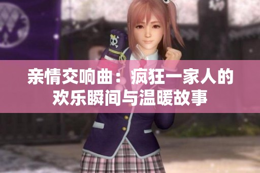亲情交响曲：疯狂一家人的欢乐瞬间与温暖故事