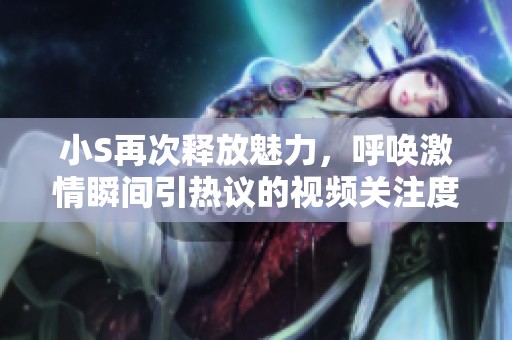 小S再次释放魅力，呼唤激情瞬间引热议的视频关注度激增