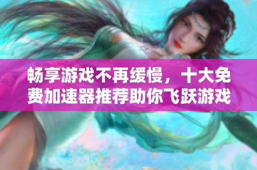 畅享游戏不再缓慢，十大免费加速器推荐助你飞跃游戏世界