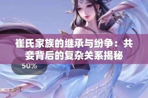 崔氏家族的继承与纷争：共妾背后的复杂关系揭秘