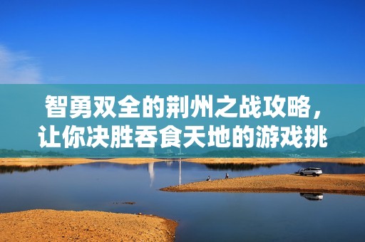 智勇双全的荆州之战攻略，让你决胜吞食天地的游戏挑战