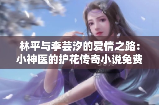 林平与李芸汐的爱情之路：小神医的护花传奇小说免费阅读