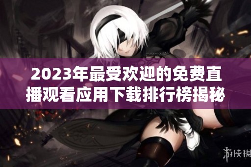 2023年最受欢迎的免费直播观看应用下载排行榜揭秘