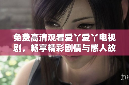 免费高清观看爱丫爱丫电视剧，畅享精彩剧情与感人故事