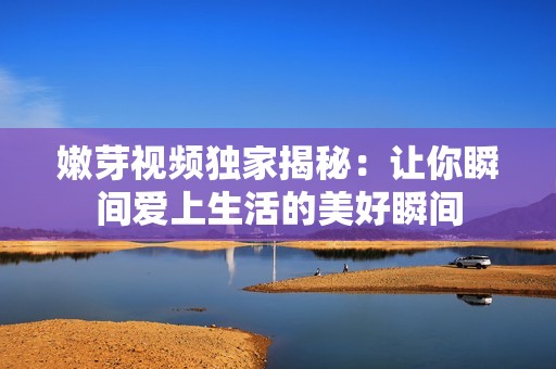 嫩芽视频独家揭秘：让你瞬间爱上生活的美好瞬间