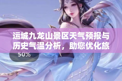运城九龙山景区天气预报与历史气温分析，助您优化旅游计划