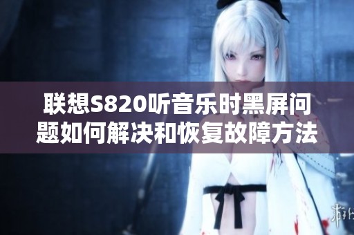 联想S820听音乐时黑屏问题如何解决和恢复故障方法探讨