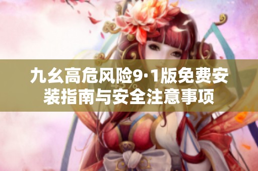 九幺高危风险9·1版免费安装指南与安全注意事项