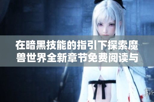 在暗黑技能的指引下探索魔兽世界全新章节免费阅读与全本目录更新