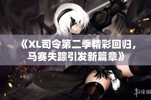 《XL司令第二季精彩回归，马赛失踪引发新篇章》