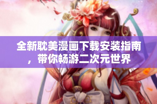 全新耽美漫画下载安装指南，带你畅游二次元世界