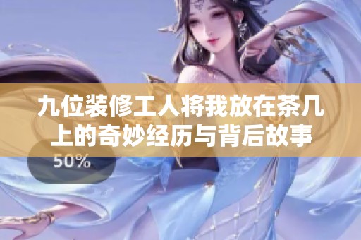 九位装修工人将我放在茶几上的奇妙经历与背后故事