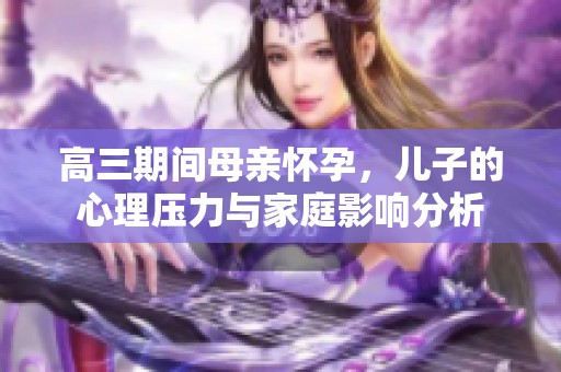 高三期间母亲怀孕，儿子的心理压力与家庭影响分析