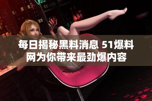 每日揭秘黑料消息 51爆料网为你带来最劲爆内容