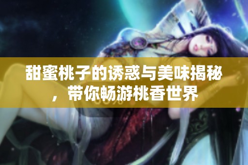 甜蜜桃子的诱惑与美味揭秘，带你畅游桃香世界