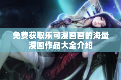 免费获取乐可漫画画的海量漫画作品大全介绍