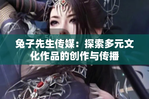 兔子先生传媒：探索多元文化作品的创作与传播