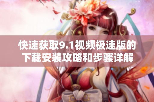 快速获取9.1视频极速版的下载安装攻略和步骤详解