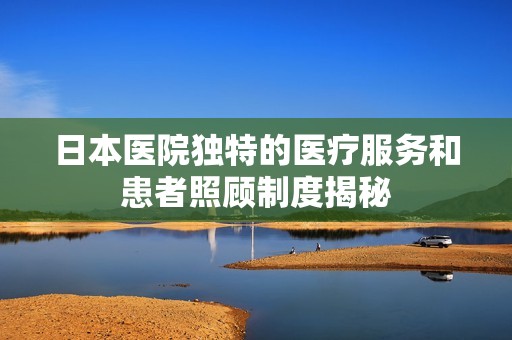 日本医院独特的医疗服务和患者照顾制度揭秘