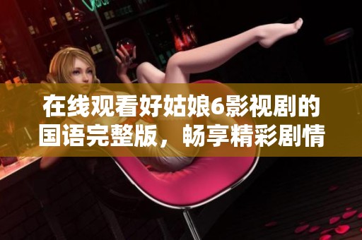 在线观看好姑娘6影视剧的国语完整版，畅享精彩剧情