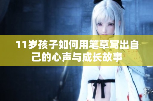 11岁孩子如何用笔草写出自己的心声与成长故事