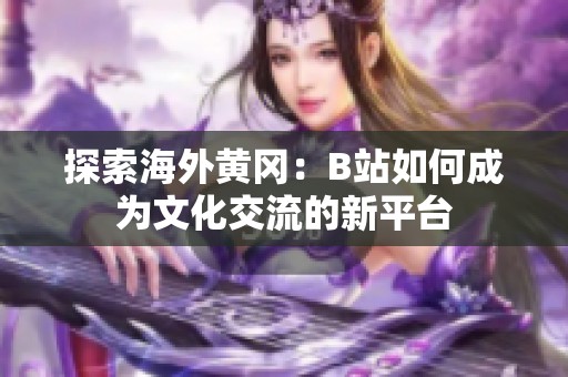 探索海外黄冈：B站如何成为文化交流的新平台