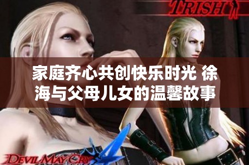 家庭齐心共创快乐时光 徐海与父母儿女的温馨故事