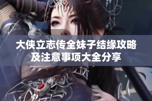 大侠立志传全妹子结缘攻略及注意事项大全分享