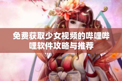 免费获取少女视频的哔哩哔哩软件攻略与推荐