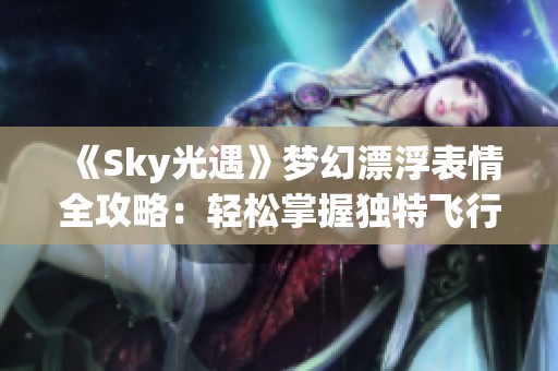 《Sky光遇》梦幻漂浮表情全攻略：轻松掌握独特飞行姿态秘籍