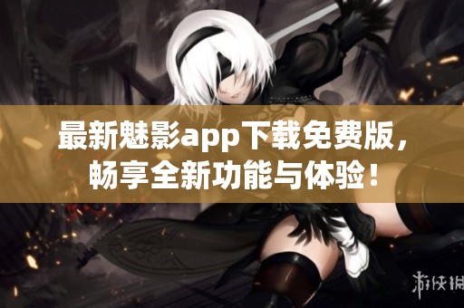 最新魅影app下载免费版，畅享全新功能与体验！