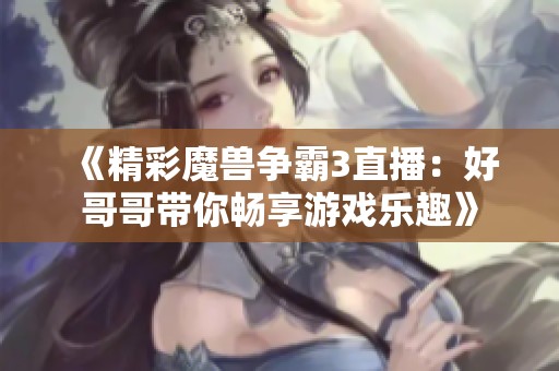《精彩魔兽争霸3直播：好哥哥带你畅享游戏乐趣》