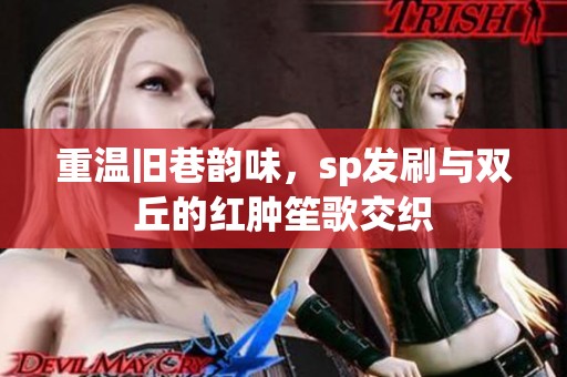重温旧巷韵味，sp发刷与双丘的红肿笙歌交织