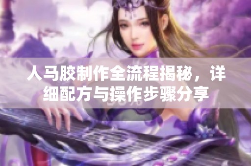 人马胶制作全流程揭秘，详细配方与操作步骤分享