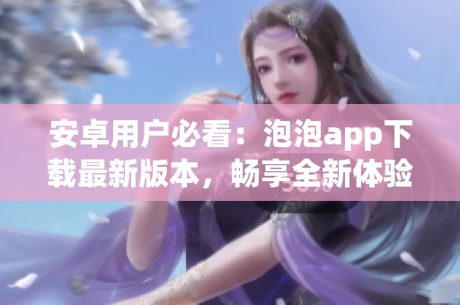 安卓用户必看：泡泡app下载最新版本，畅享全新体验！