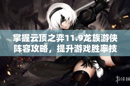 掌握云顶之弈11.9龙族游侠阵容攻略，提升游戏胜率技巧分析