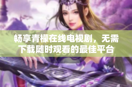 畅享青檬在线电视剧，无需下载随时观看的最佳平台