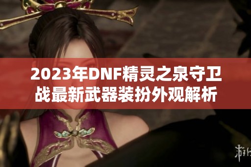 2023年DNF精灵之泉守卫战最新武器装扮外观解析