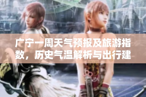 广宁一周天气预报及旅游指数，历史气温解析与出行建议