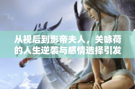 从视后到影帝夫人，关咏荷的人生逆袭与感情选择引发网友羡慕