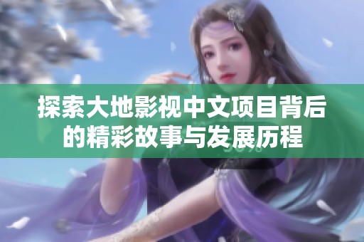 探索大地影视中文项目背后的精彩故事与发展历程